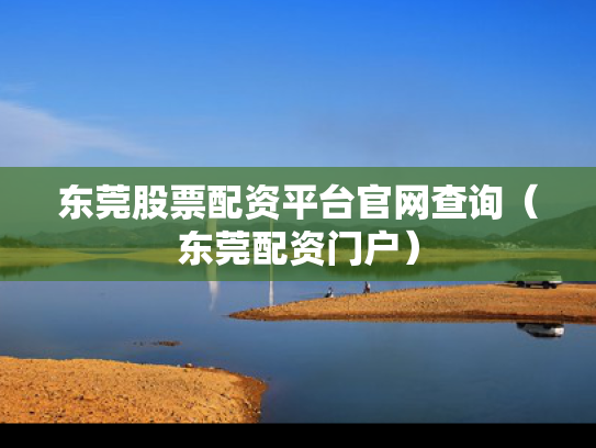 东莞股票配资平台官网查询（东莞配资门户）