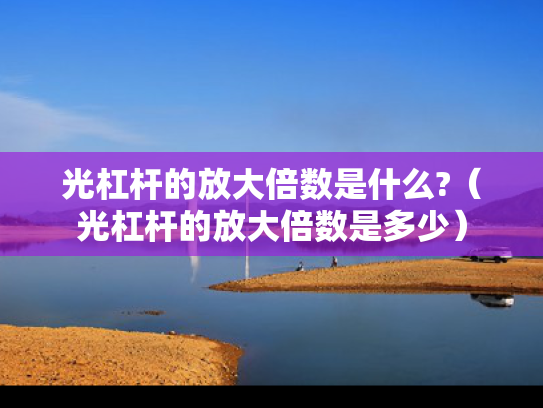光杠杆的放大倍数是什么?（光杠杆的放大倍数是多少）