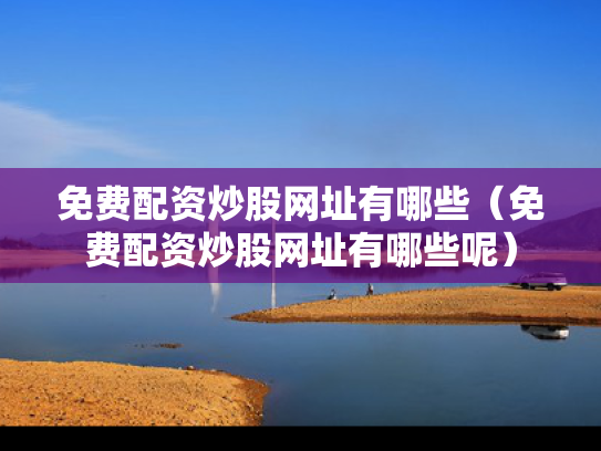 免费配资炒股网址有哪些（免费配资炒股网址有哪些呢）