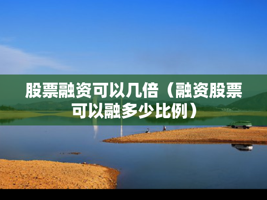 股票融资可以几倍（融资股票可以融多少比例）