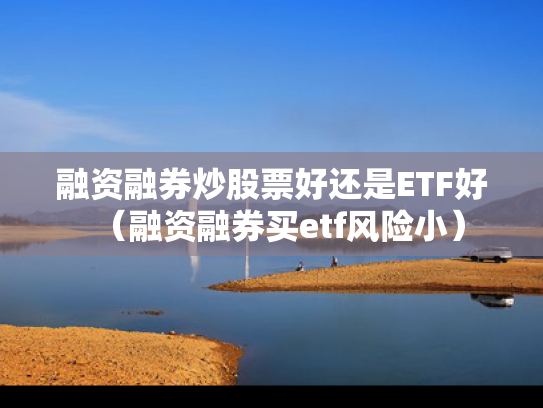 融资融券炒股票好还是ETF好（融资融券买etf风险小）