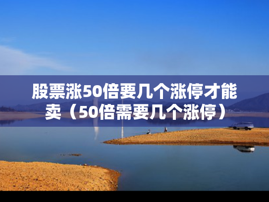 股票涨50倍要几个涨停才能卖（50倍需要几个涨停）