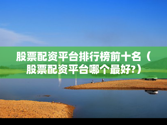 股票配资平台排行榜前十名（股票配资平台哪个最好?）