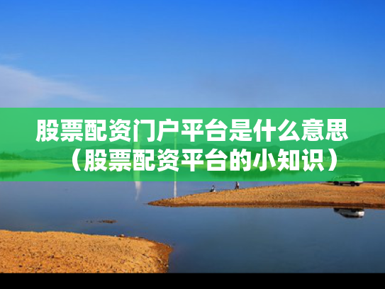 股票配资门户平台是什么意思（股票配资平台的小知识）