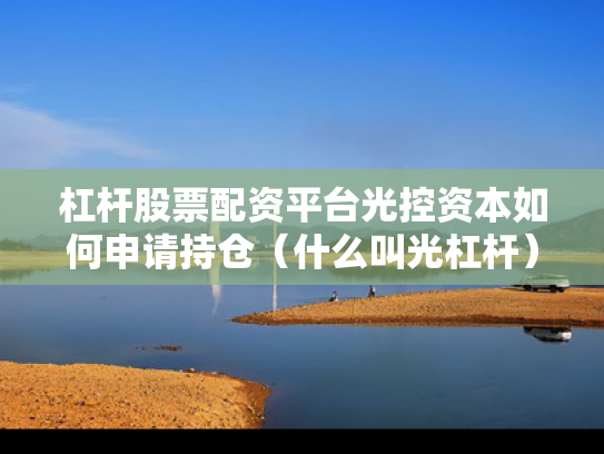 杠杆股票配资平台光控资本如何申请持仓（什么叫光杠杆）