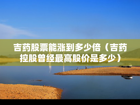吉药股票能涨到多少倍（吉药控股曾经最高股价是多少）