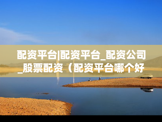 配资平台|配资平台_配资公司_股票配资（配资平台哪个好怎么样）