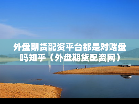 外盘期货配资平台都是对赌盘吗知乎（外盘期货配资网）