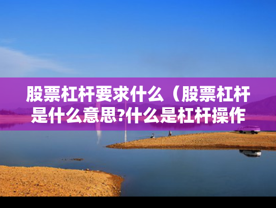 股票杠杆要求什么（股票杠杆是什么意思?什么是杠杆操作）