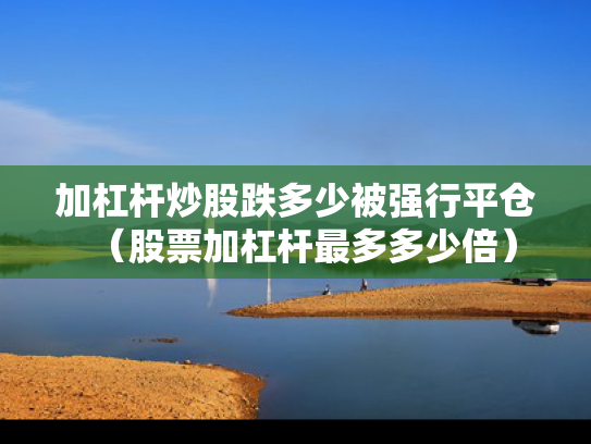 加杠杆炒股跌多少被强行平仓（股票加杠杆最多多少倍）