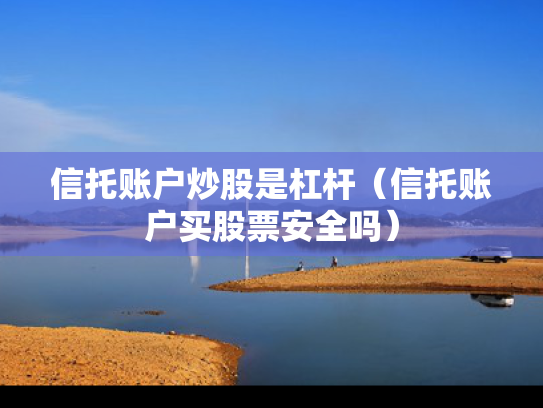 信托账户炒股是杠杆（信托账户买股票安全吗）