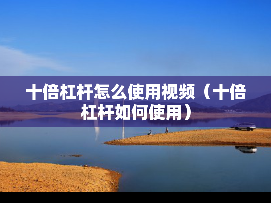 十倍杠杆怎么使用视频（十倍杠杆如何使用）