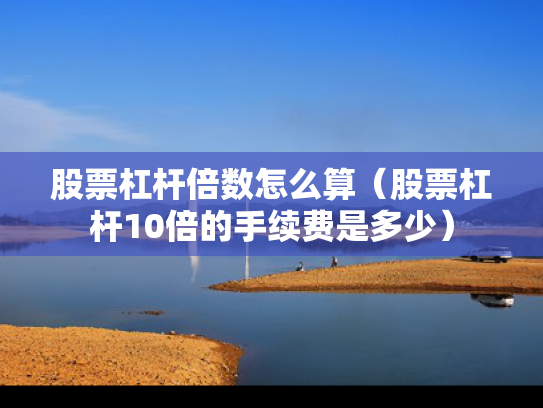 股票杠杆倍数怎么算（股票杠杆10倍的手续费是多少）