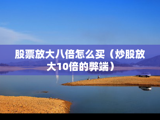 股票放大八倍怎么买（炒股放大10倍的弊端）