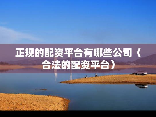 正规的配资平台有哪些公司（合法的配资平台）