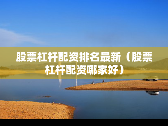 股票杠杆配资排名最新（股票杠杆配资哪家好）