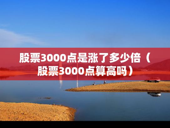 股票3000点是涨了多少倍（股票3000点算高吗）