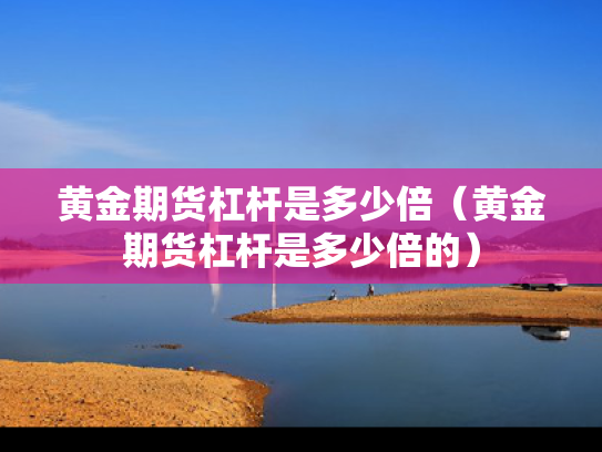 黄金期货杠杆是多少倍（黄金期货杠杆是多少倍的）