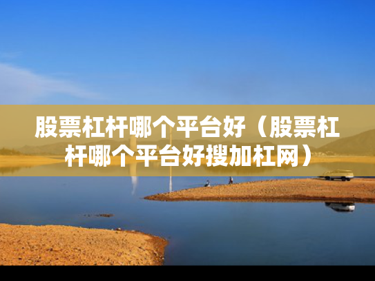 股票杠杆哪个平台好（股票杠杆哪个平台好搜加杠网）