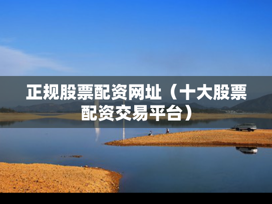 正规股票配资网址（十大股票配资交易平台）