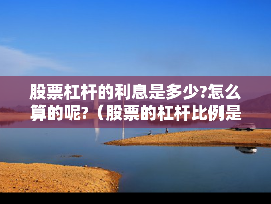 股票杠杆的利息是多少?怎么算的呢?（股票的杠杆比例是多少）