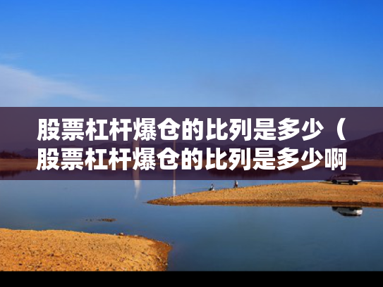 股票杠杆爆仓的比列是多少（股票杠杆爆仓的比列是多少啊）