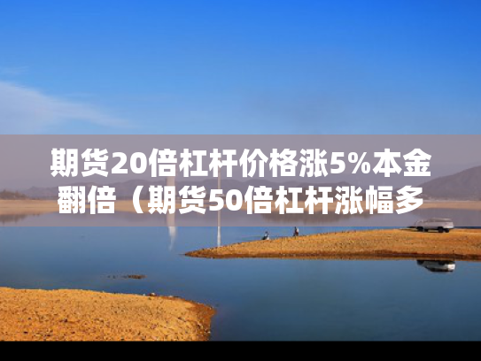 期货20倍杠杆价格涨5%本金翻倍（期货50倍杠杆涨幅多少卖?）