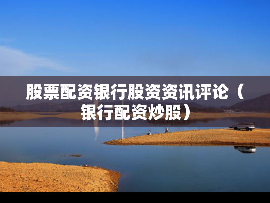 股票配资银行股资资讯评论（银行配资炒股）
