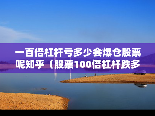一百倍杠杆亏多少会爆仓股票呢知乎（股票100倍杠杆跌多少点平仓）