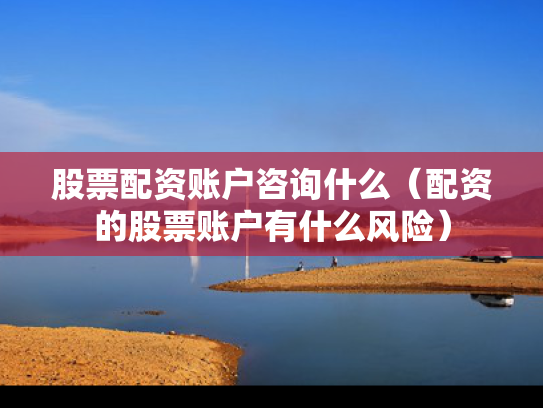 股票配资账户咨询什么（配资的股票账户有什么风险）