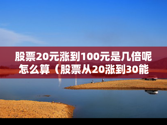 股票20元涨到100元是几倍呢怎么算（股票从20涨到30能赚多少）