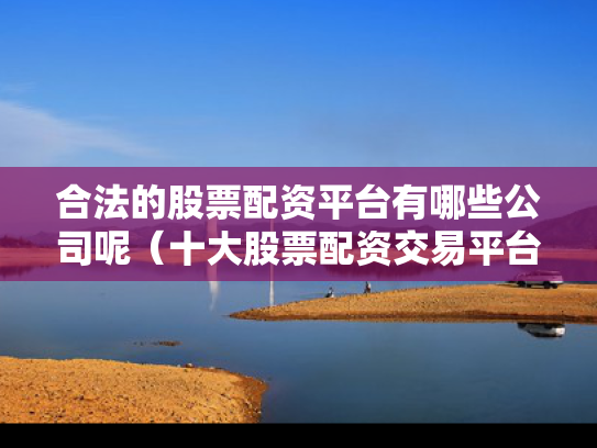 合法的股票配资平台有哪些公司呢（十大股票配资交易平台）