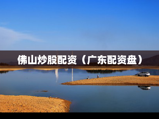 佛山炒股配资（广东配资盘）