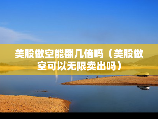 美股做空能翻几倍吗（美股做空可以无限卖出吗）
