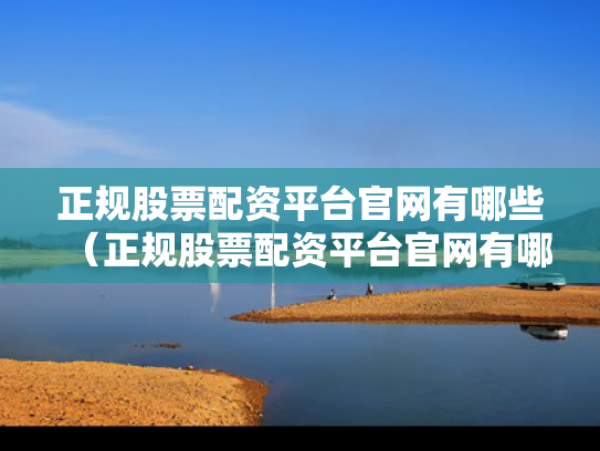 正规股票配资平台官网有哪些（正规股票配资平台官网有哪些软件）