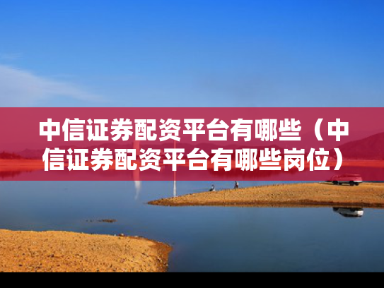 中信证券配资平台有哪些（中信证券配资平台有哪些岗位）