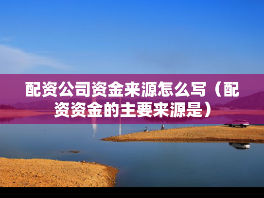 配资公司资金来源怎么写（配资资金的主要来源是）