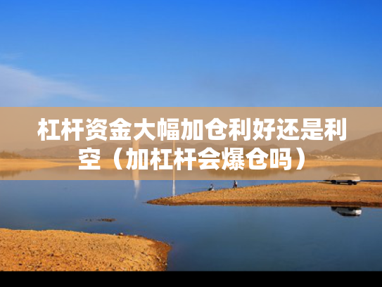 杠杆资金大幅加仓利好还是利空（加杠杆会爆仓吗）