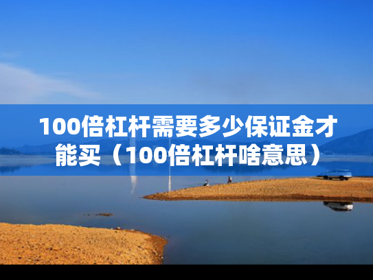 100倍杠杆需要多少保证金才能买（100倍杠杆啥意思）