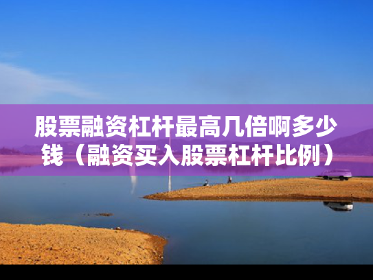 股票融资杠杆最高几倍啊多少钱（融资买入股票杠杆比例）