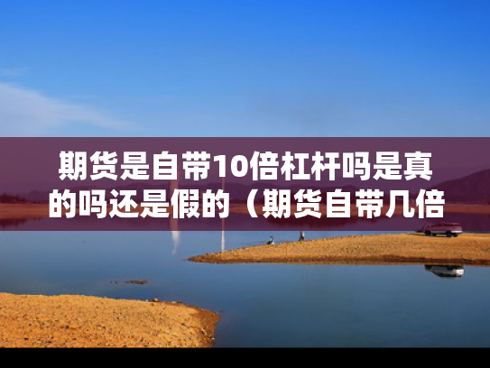 期货是自带10倍杠杆吗是真的吗还是假的（期货自带几倍杠杆）