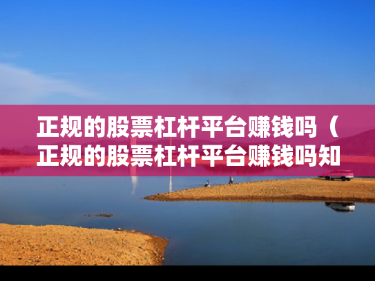 正规的股票杠杆平台赚钱吗（正规的股票杠杆平台赚钱吗知乎）