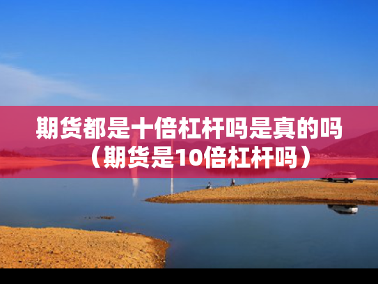 期货都是十倍杠杆吗是真的吗（期货是10倍杠杆吗）