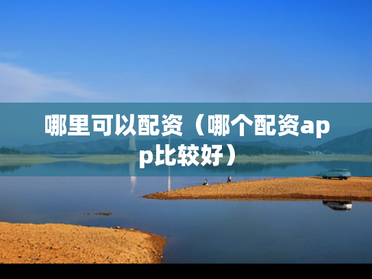 哪里可以配资（哪个配资app比较好）