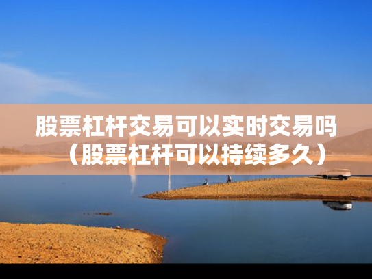 股票杠杆交易可以实时交易吗（股票杠杆可以持续多久）