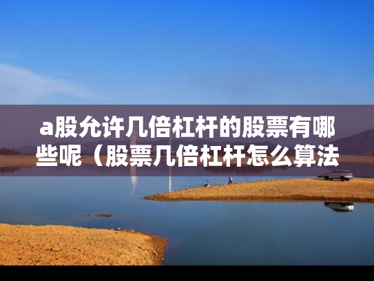 a股允许几倍杠杆的股票有哪些呢（股票几倍杠杆怎么算法）