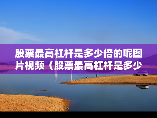 股票最高杠杆是多少倍的呢图片视频（股票最高杠杆是多少倍的呢图片视频讲解）