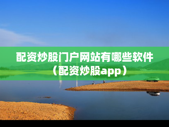 配资炒股门户网站有哪些软件（配资炒股app）