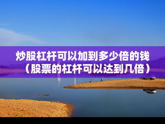 炒股杠杆可以加到多少倍的钱（股票的杠杆可以达到几倍）