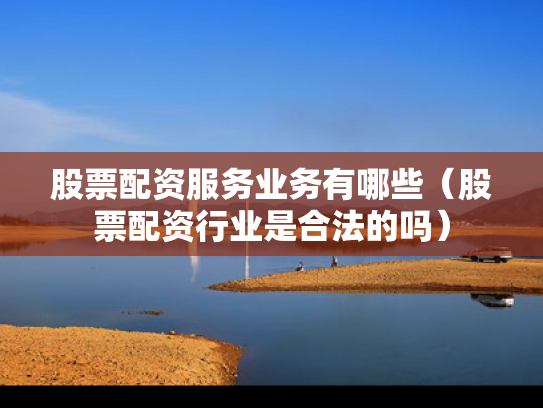 股票配资服务业务有哪些（股票配资行业是合法的吗）